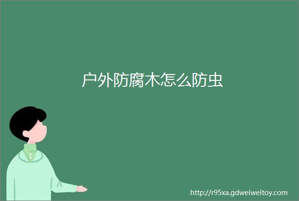 户外防腐木怎么防虫